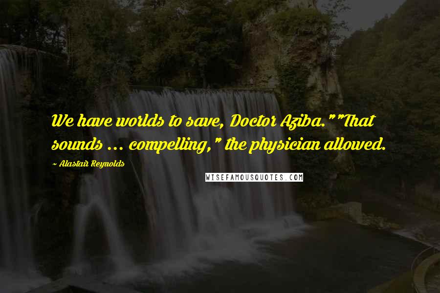 Alastair Reynolds Quotes: We have worlds to save, Doctor Aziba.""That sounds ... compelling," the physician allowed.