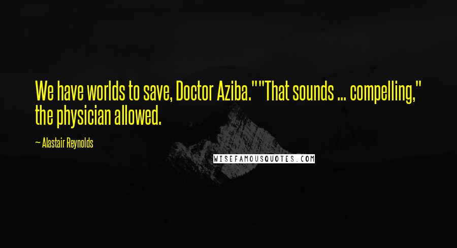 Alastair Reynolds Quotes: We have worlds to save, Doctor Aziba.""That sounds ... compelling," the physician allowed.