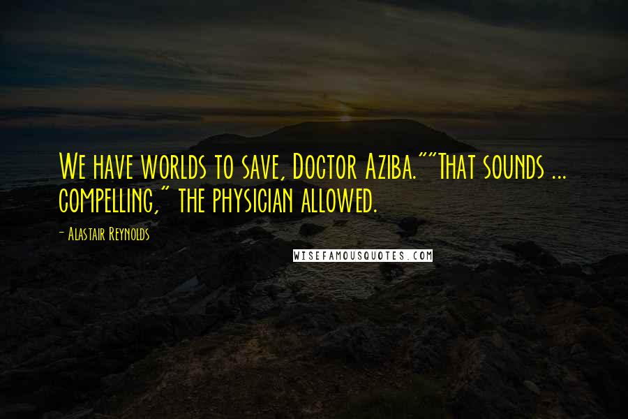 Alastair Reynolds Quotes: We have worlds to save, Doctor Aziba.""That sounds ... compelling," the physician allowed.