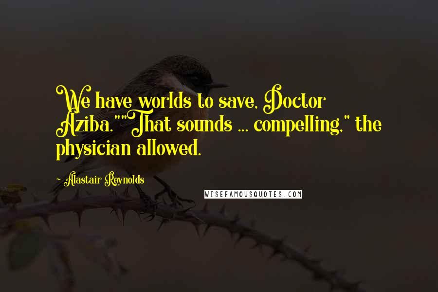 Alastair Reynolds Quotes: We have worlds to save, Doctor Aziba.""That sounds ... compelling," the physician allowed.