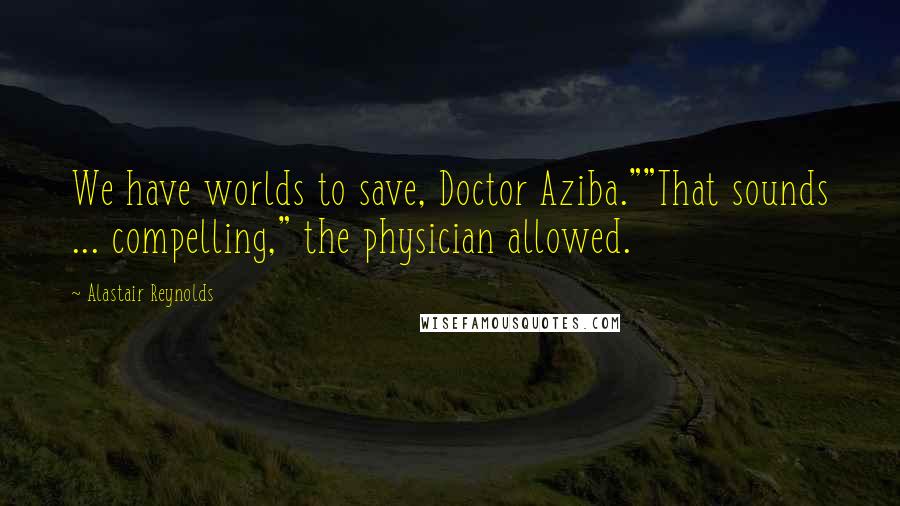 Alastair Reynolds Quotes: We have worlds to save, Doctor Aziba.""That sounds ... compelling," the physician allowed.