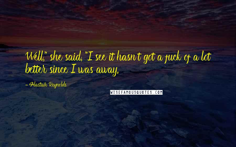 Alastair Reynolds Quotes: Well," she said, "I see it hasn't got a fuck of a lot better since I was away.