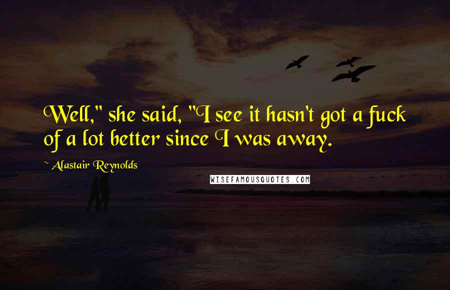 Alastair Reynolds Quotes: Well," she said, "I see it hasn't got a fuck of a lot better since I was away.