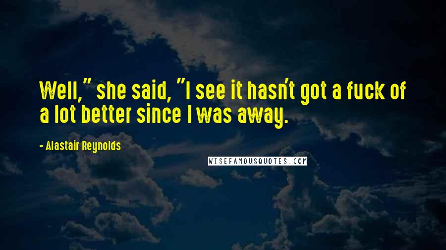 Alastair Reynolds Quotes: Well," she said, "I see it hasn't got a fuck of a lot better since I was away.