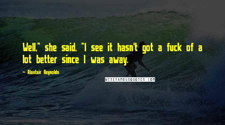 Alastair Reynolds Quotes: Well," she said, "I see it hasn't got a fuck of a lot better since I was away.