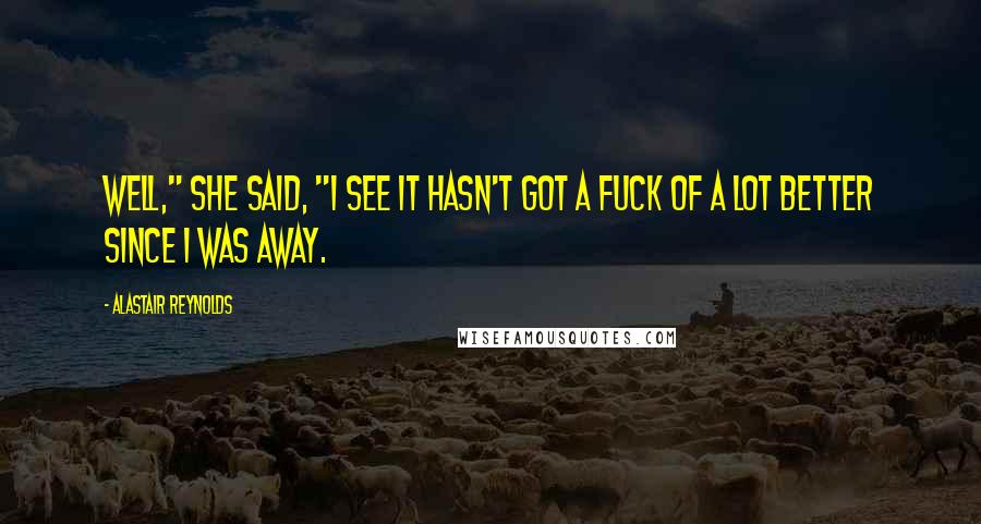 Alastair Reynolds Quotes: Well," she said, "I see it hasn't got a fuck of a lot better since I was away.