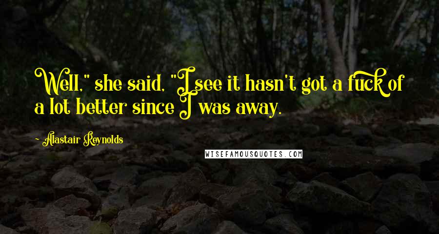 Alastair Reynolds Quotes: Well," she said, "I see it hasn't got a fuck of a lot better since I was away.