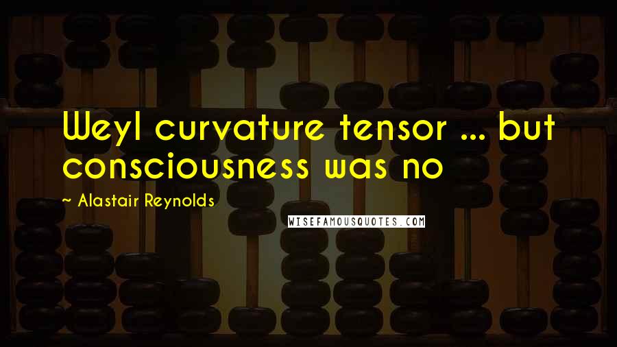 Alastair Reynolds Quotes: Weyl curvature tensor ... but consciousness was no