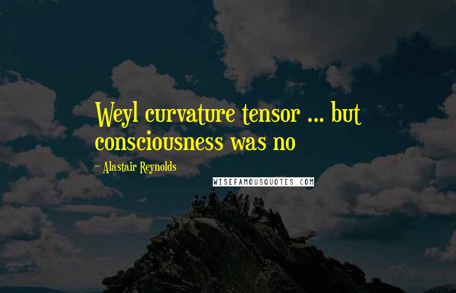 Alastair Reynolds Quotes: Weyl curvature tensor ... but consciousness was no