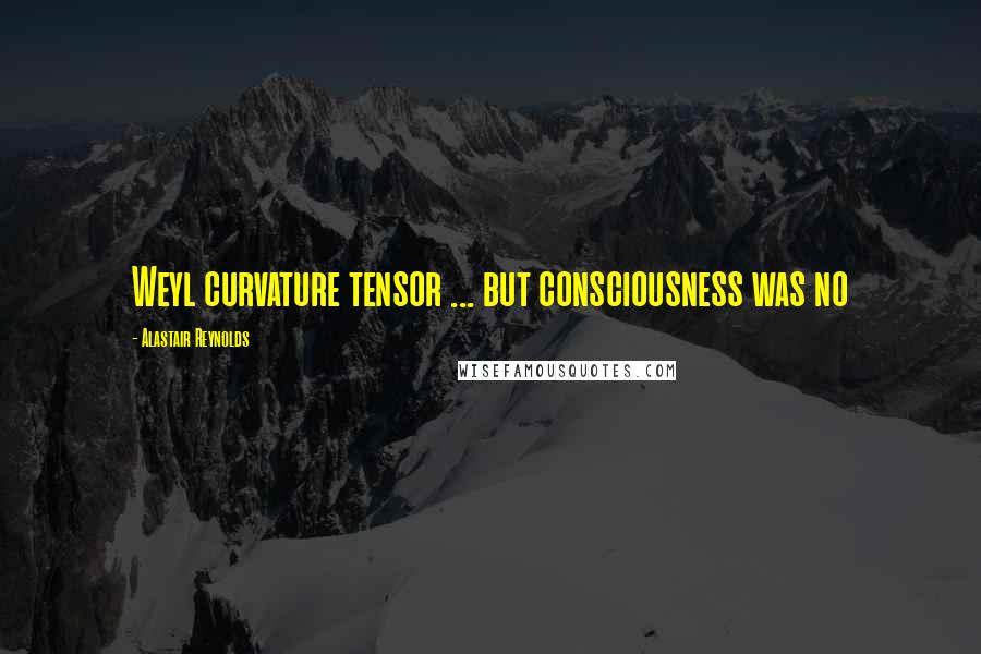 Alastair Reynolds Quotes: Weyl curvature tensor ... but consciousness was no