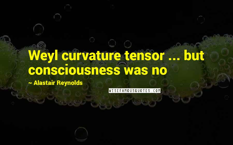 Alastair Reynolds Quotes: Weyl curvature tensor ... but consciousness was no