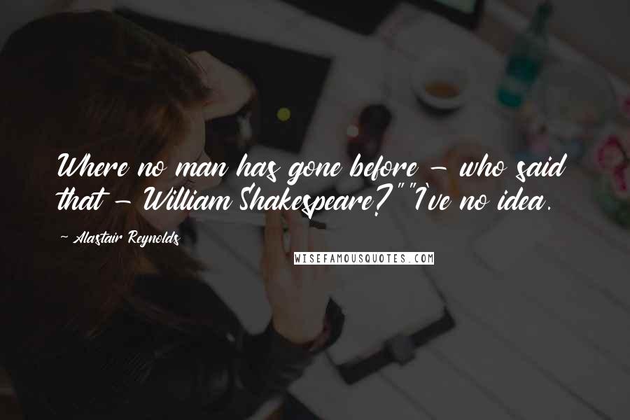 Alastair Reynolds Quotes: Where no man has gone before - who said that - William Shakespeare?""I've no idea.