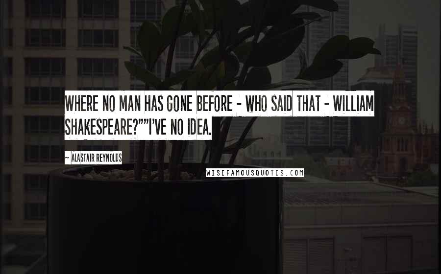 Alastair Reynolds Quotes: Where no man has gone before - who said that - William Shakespeare?""I've no idea.