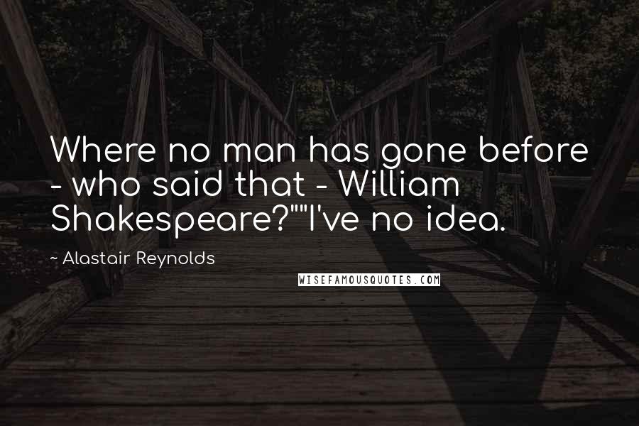 Alastair Reynolds Quotes: Where no man has gone before - who said that - William Shakespeare?""I've no idea.