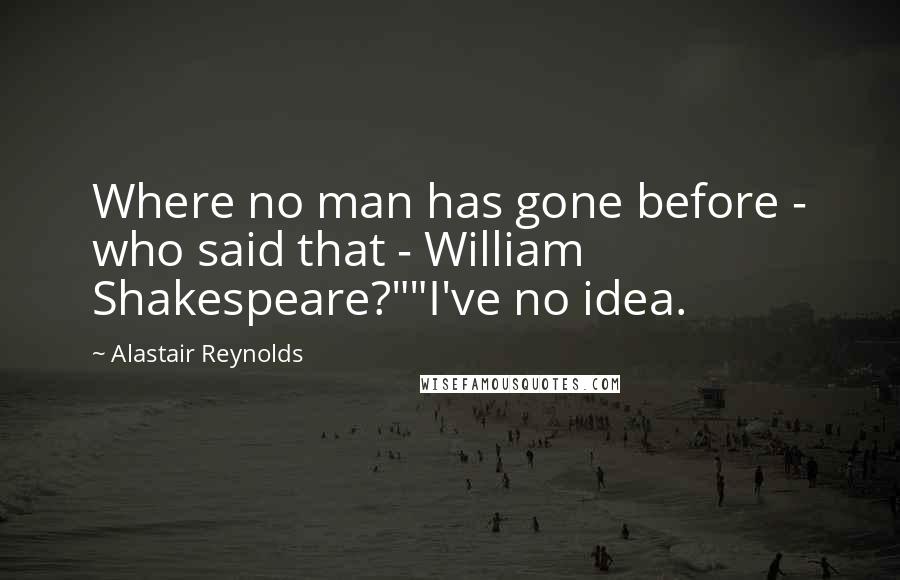 Alastair Reynolds Quotes: Where no man has gone before - who said that - William Shakespeare?""I've no idea.