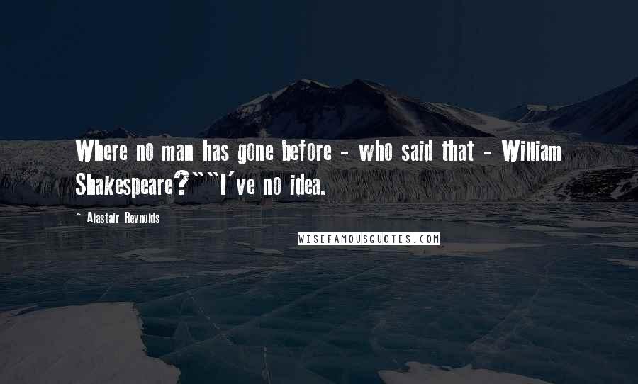 Alastair Reynolds Quotes: Where no man has gone before - who said that - William Shakespeare?""I've no idea.