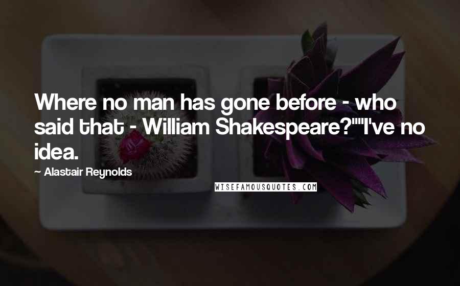 Alastair Reynolds Quotes: Where no man has gone before - who said that - William Shakespeare?""I've no idea.