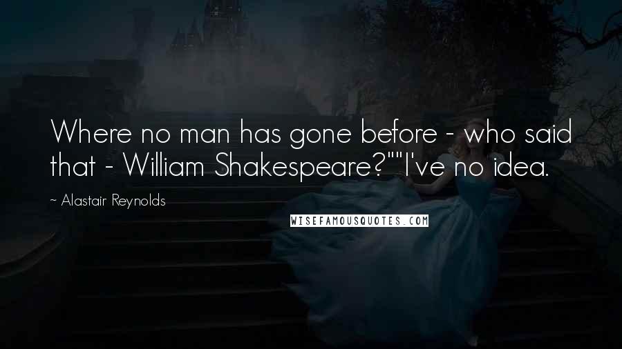 Alastair Reynolds Quotes: Where no man has gone before - who said that - William Shakespeare?""I've no idea.