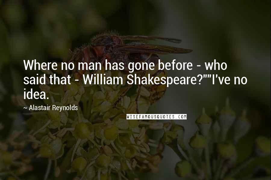 Alastair Reynolds Quotes: Where no man has gone before - who said that - William Shakespeare?""I've no idea.