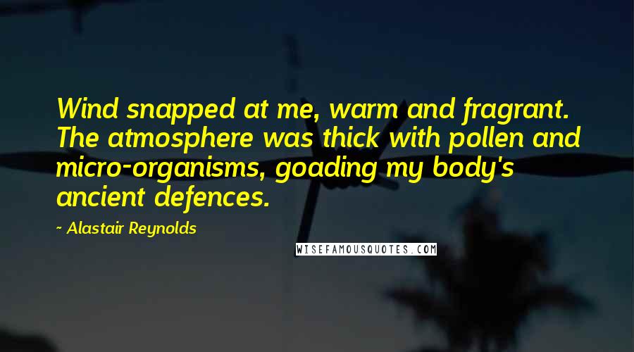 Alastair Reynolds Quotes: Wind snapped at me, warm and fragrant. The atmosphere was thick with pollen and micro-organisms, goading my body's ancient defences.