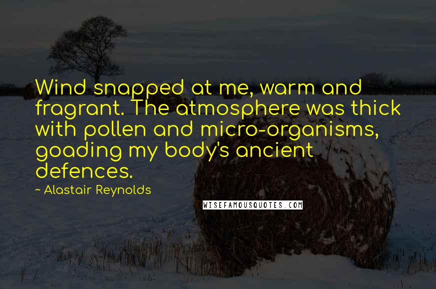 Alastair Reynolds Quotes: Wind snapped at me, warm and fragrant. The atmosphere was thick with pollen and micro-organisms, goading my body's ancient defences.