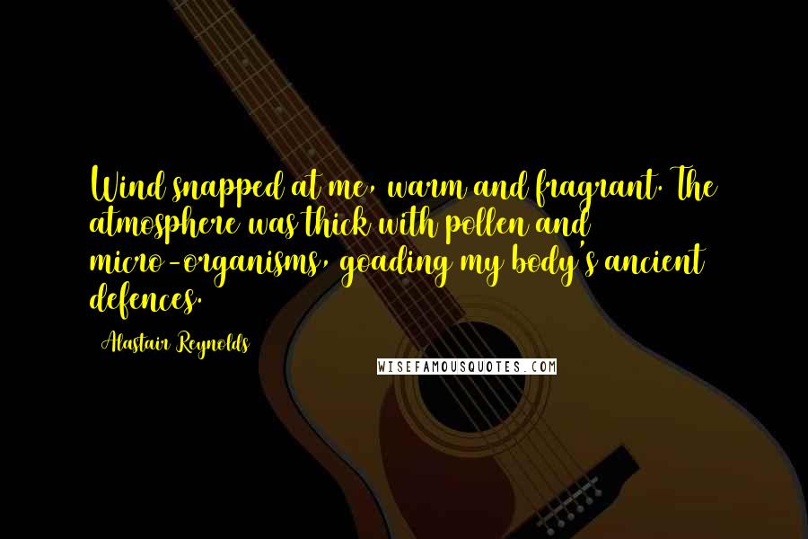 Alastair Reynolds Quotes: Wind snapped at me, warm and fragrant. The atmosphere was thick with pollen and micro-organisms, goading my body's ancient defences.