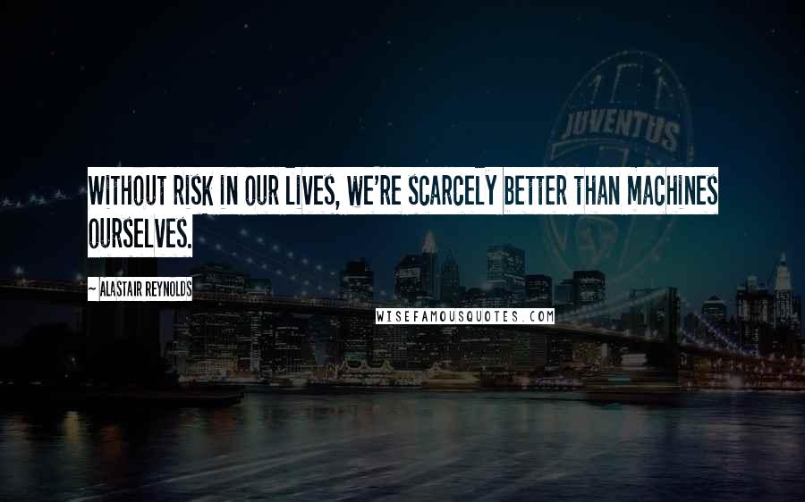 Alastair Reynolds Quotes: Without risk in our lives, we're scarcely better than machines ourselves.