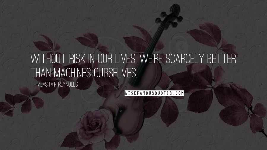 Alastair Reynolds Quotes: Without risk in our lives, we're scarcely better than machines ourselves.