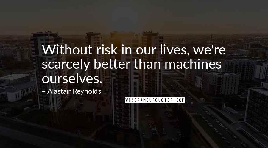 Alastair Reynolds Quotes: Without risk in our lives, we're scarcely better than machines ourselves.