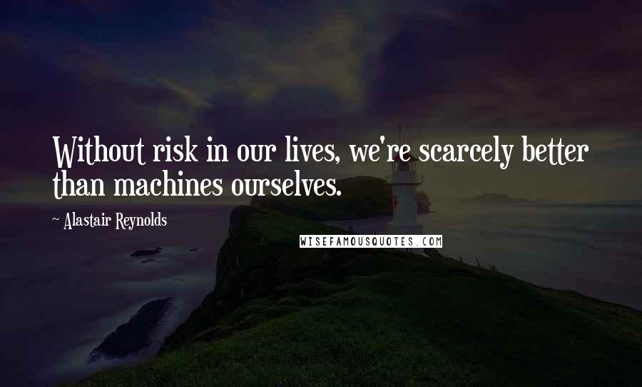 Alastair Reynolds Quotes: Without risk in our lives, we're scarcely better than machines ourselves.