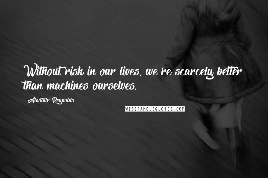 Alastair Reynolds Quotes: Without risk in our lives, we're scarcely better than machines ourselves.