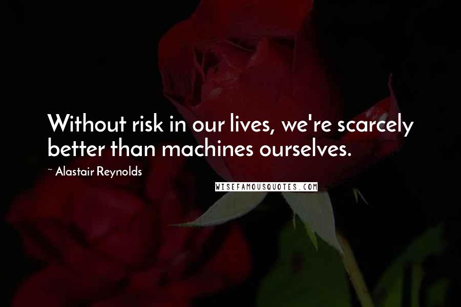 Alastair Reynolds Quotes: Without risk in our lives, we're scarcely better than machines ourselves.