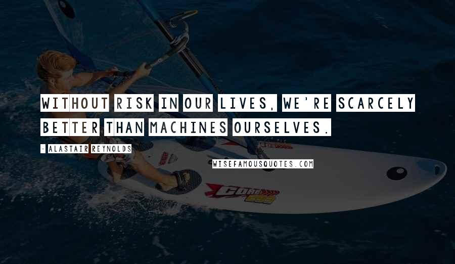 Alastair Reynolds Quotes: Without risk in our lives, we're scarcely better than machines ourselves.