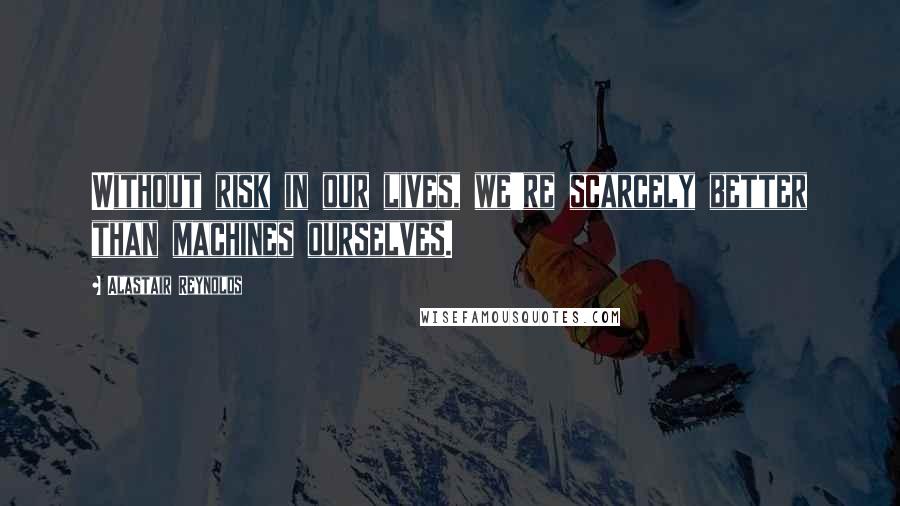 Alastair Reynolds Quotes: Without risk in our lives, we're scarcely better than machines ourselves.