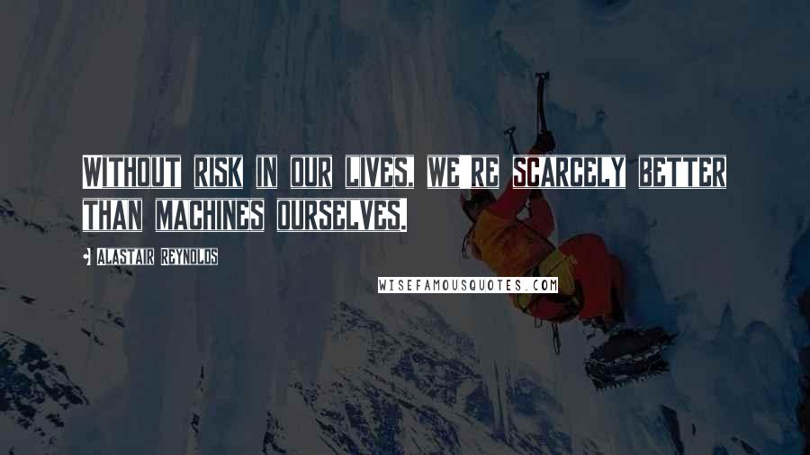 Alastair Reynolds Quotes: Without risk in our lives, we're scarcely better than machines ourselves.