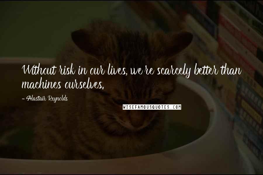 Alastair Reynolds Quotes: Without risk in our lives, we're scarcely better than machines ourselves.