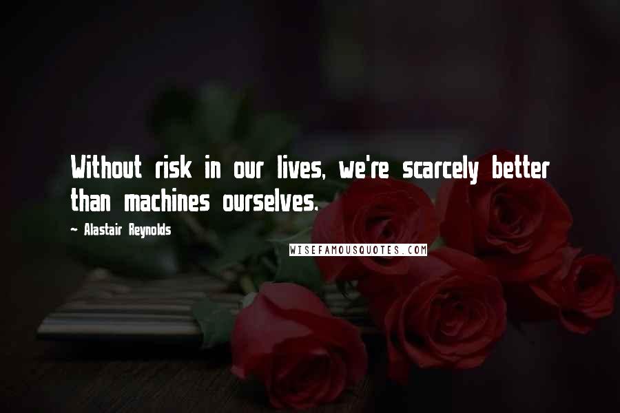 Alastair Reynolds Quotes: Without risk in our lives, we're scarcely better than machines ourselves.