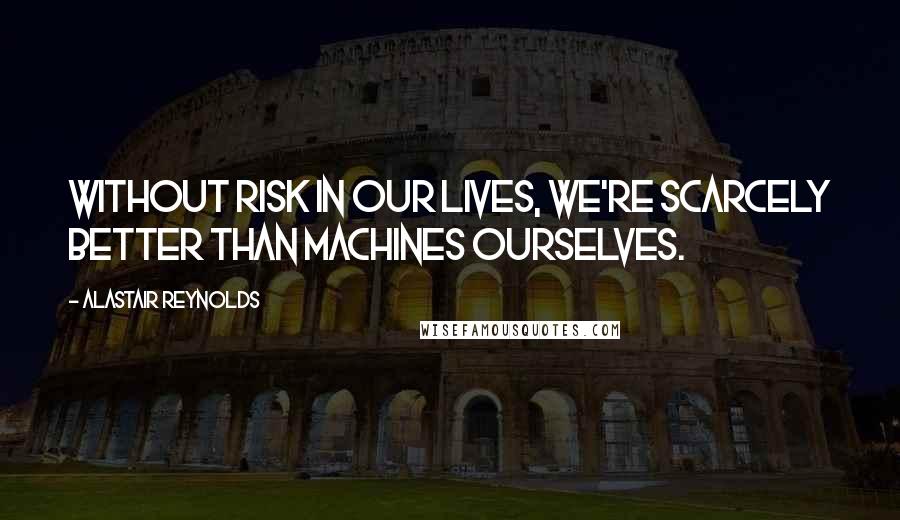 Alastair Reynolds Quotes: Without risk in our lives, we're scarcely better than machines ourselves.