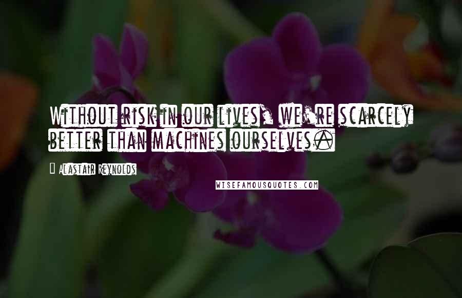 Alastair Reynolds Quotes: Without risk in our lives, we're scarcely better than machines ourselves.