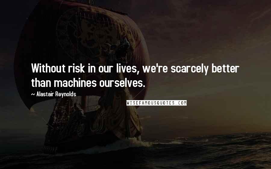 Alastair Reynolds Quotes: Without risk in our lives, we're scarcely better than machines ourselves.