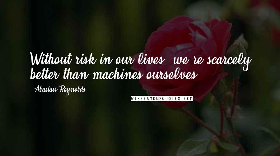 Alastair Reynolds Quotes: Without risk in our lives, we're scarcely better than machines ourselves.