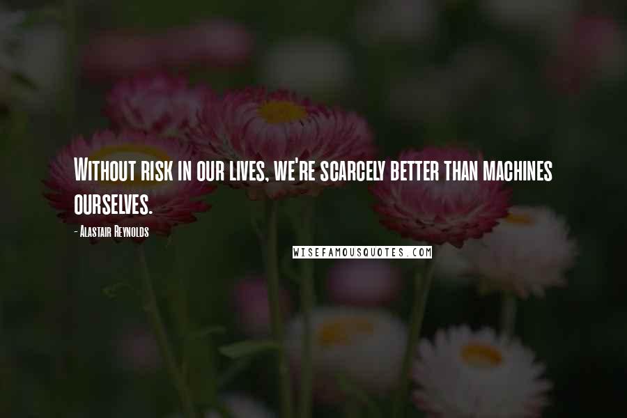 Alastair Reynolds Quotes: Without risk in our lives, we're scarcely better than machines ourselves.