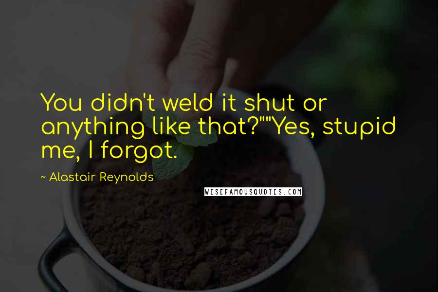 Alastair Reynolds Quotes: You didn't weld it shut or anything like that?""Yes, stupid me, I forgot.