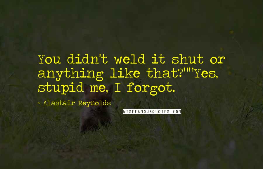 Alastair Reynolds Quotes: You didn't weld it shut or anything like that?""Yes, stupid me, I forgot.