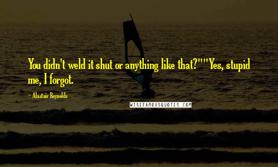 Alastair Reynolds Quotes: You didn't weld it shut or anything like that?""Yes, stupid me, I forgot.