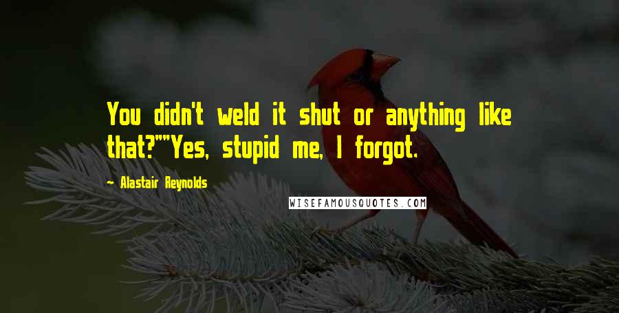 Alastair Reynolds Quotes: You didn't weld it shut or anything like that?""Yes, stupid me, I forgot.