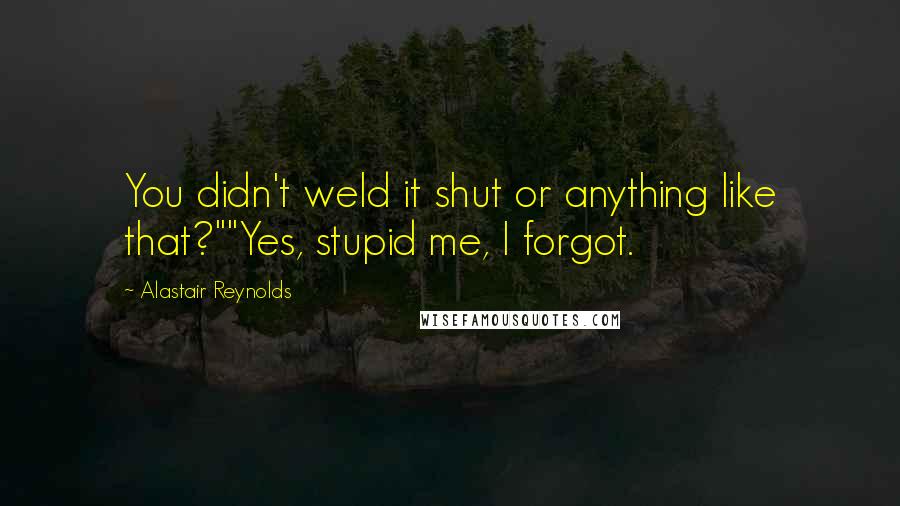 Alastair Reynolds Quotes: You didn't weld it shut or anything like that?""Yes, stupid me, I forgot.