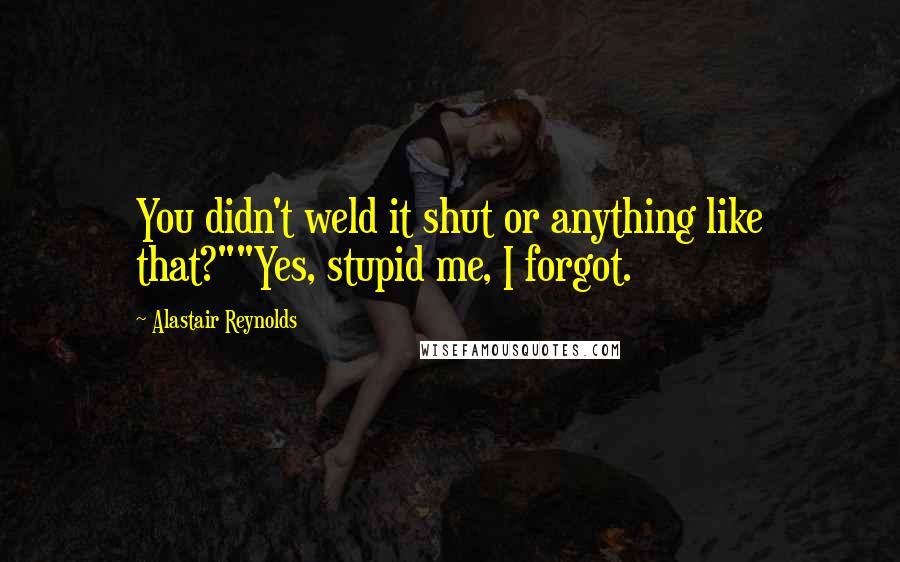 Alastair Reynolds Quotes: You didn't weld it shut or anything like that?""Yes, stupid me, I forgot.