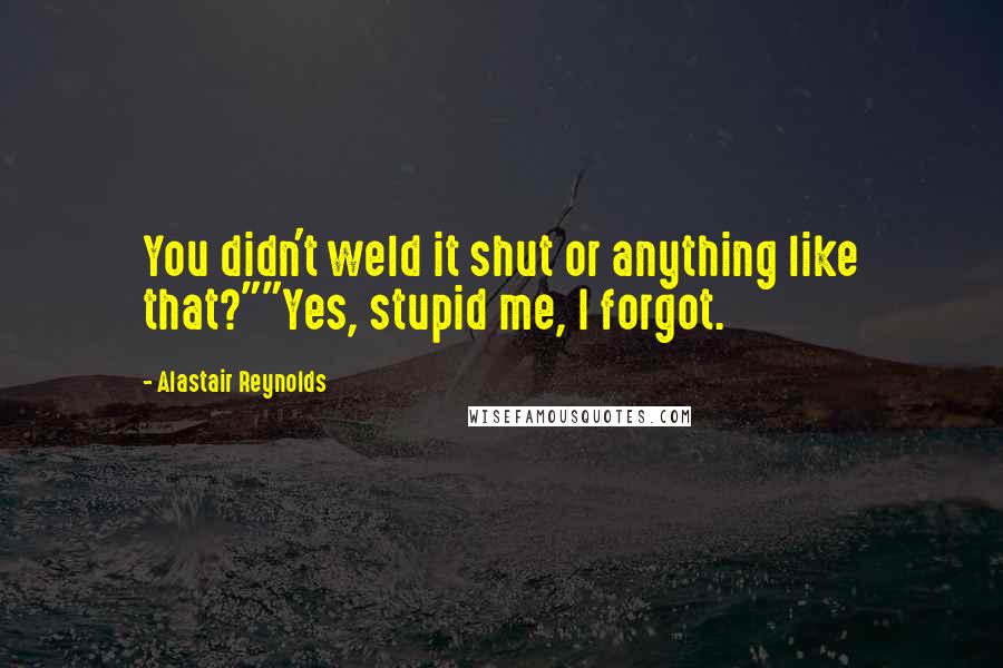 Alastair Reynolds Quotes: You didn't weld it shut or anything like that?""Yes, stupid me, I forgot.