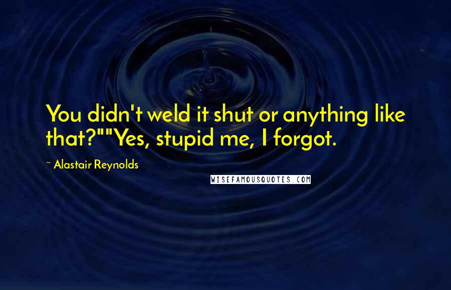 Alastair Reynolds Quotes: You didn't weld it shut or anything like that?""Yes, stupid me, I forgot.